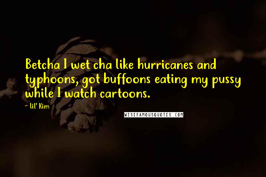 Lil' Kim Quotes: Betcha I wet cha like hurricanes and typhoons, got buffoons eating my pussy while I watch cartoons.