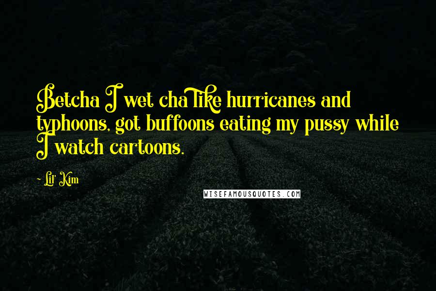 Lil' Kim Quotes: Betcha I wet cha like hurricanes and typhoons, got buffoons eating my pussy while I watch cartoons.