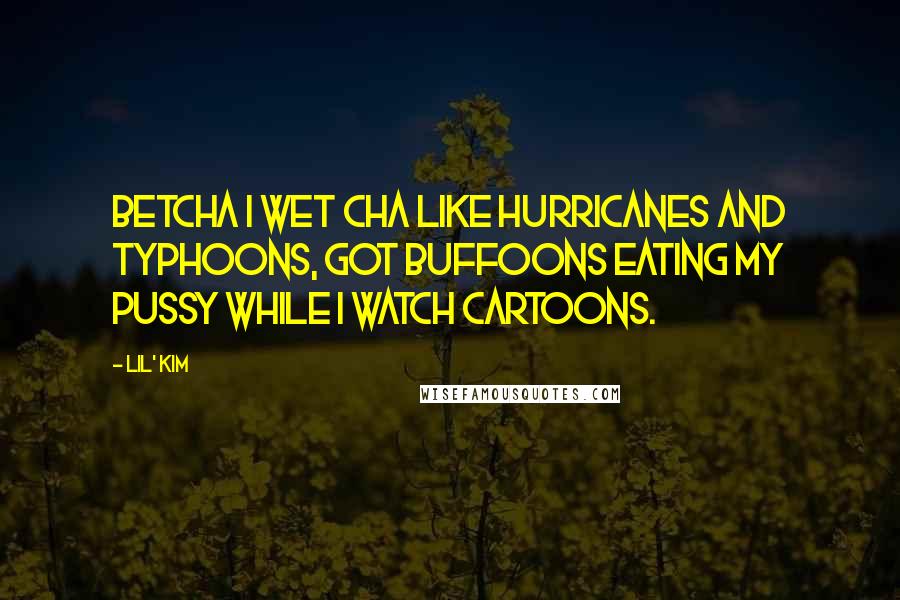 Lil' Kim Quotes: Betcha I wet cha like hurricanes and typhoons, got buffoons eating my pussy while I watch cartoons.
