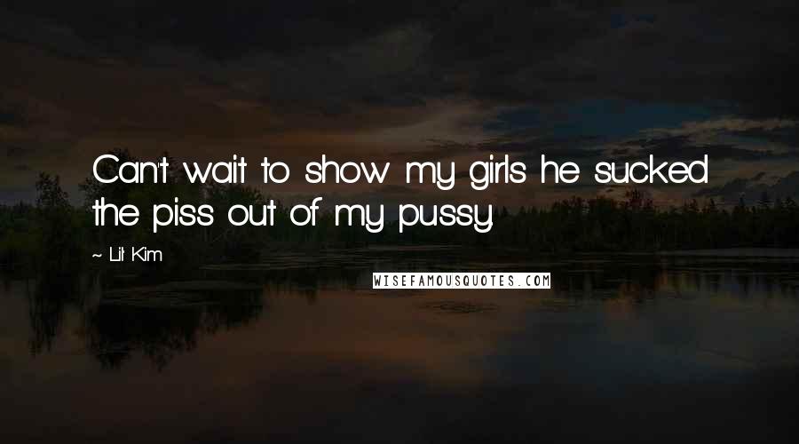 Lil' Kim Quotes: Can't wait to show my girls he sucked the piss out of my pussy.
