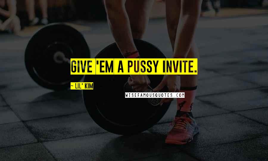 Lil' Kim Quotes: Give 'em a pussy invite.