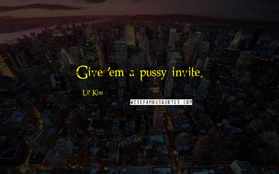 Lil' Kim Quotes: Give 'em a pussy invite.