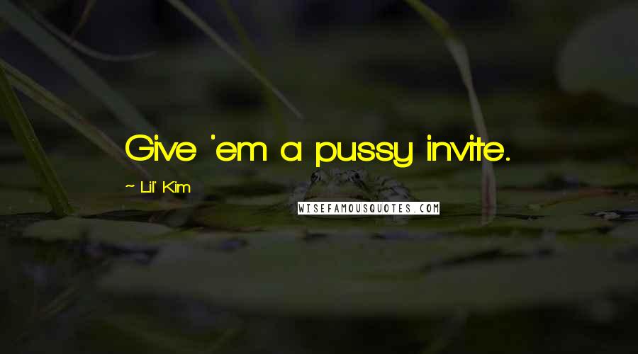 Lil' Kim Quotes: Give 'em a pussy invite.