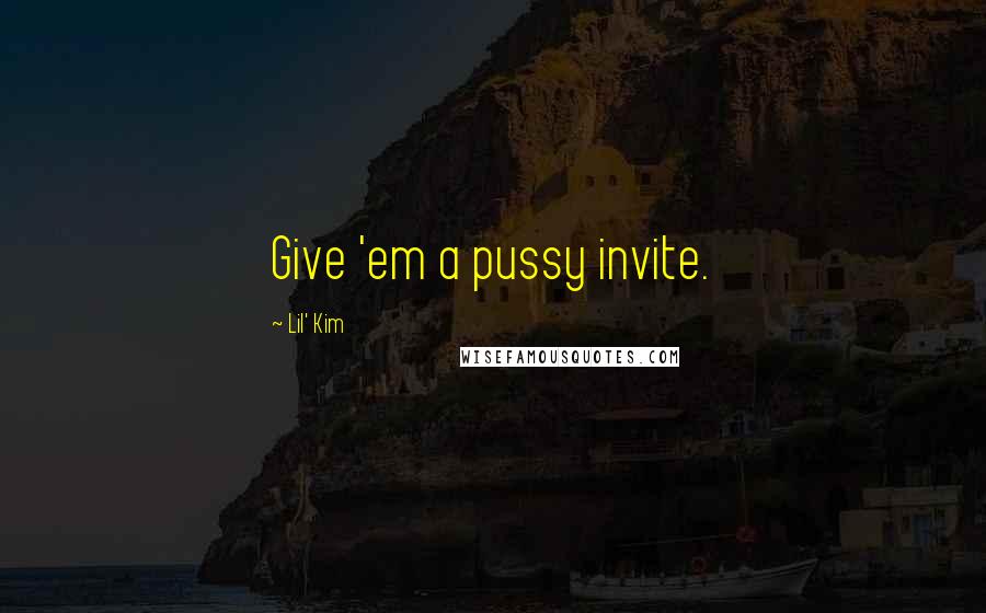 Lil' Kim Quotes: Give 'em a pussy invite.