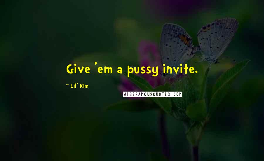 Lil' Kim Quotes: Give 'em a pussy invite.