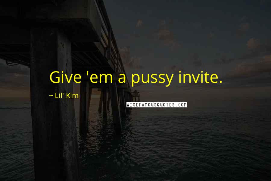 Lil' Kim Quotes: Give 'em a pussy invite.