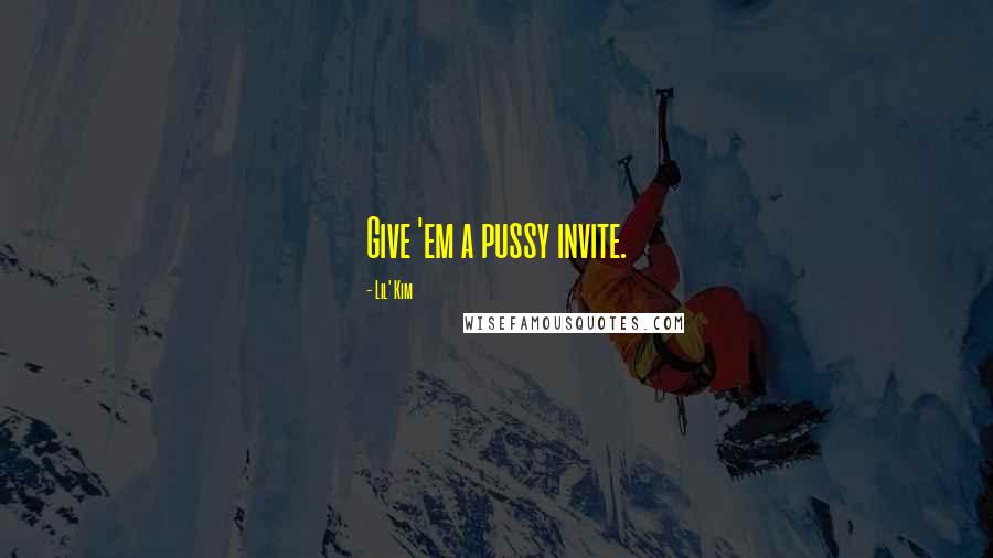 Lil' Kim Quotes: Give 'em a pussy invite.