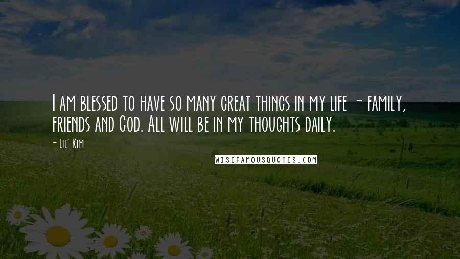 Lil' Kim Quotes: I am blessed to have so many great things in my life - family, friends and God. All will be in my thoughts daily.