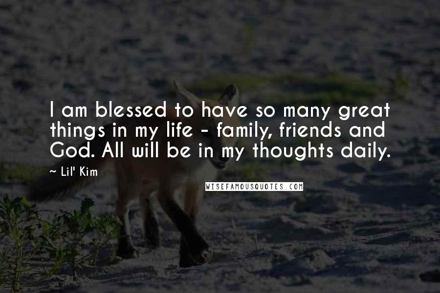 Lil' Kim Quotes: I am blessed to have so many great things in my life - family, friends and God. All will be in my thoughts daily.