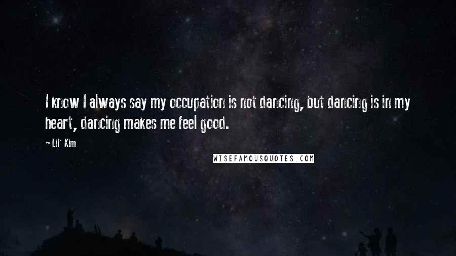 Lil' Kim Quotes: I know I always say my occupation is not dancing, but dancing is in my heart, dancing makes me feel good.