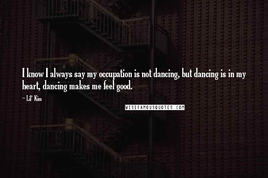Lil' Kim Quotes: I know I always say my occupation is not dancing, but dancing is in my heart, dancing makes me feel good.