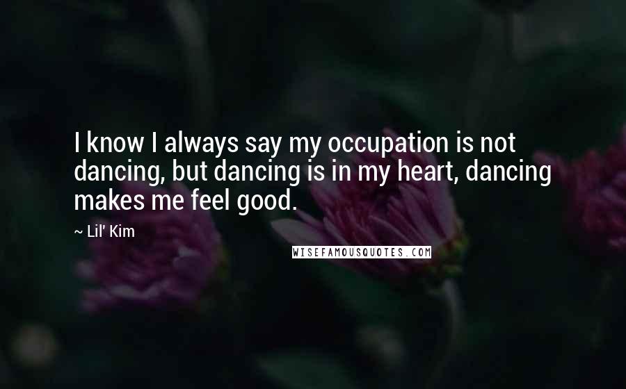 Lil' Kim Quotes: I know I always say my occupation is not dancing, but dancing is in my heart, dancing makes me feel good.
