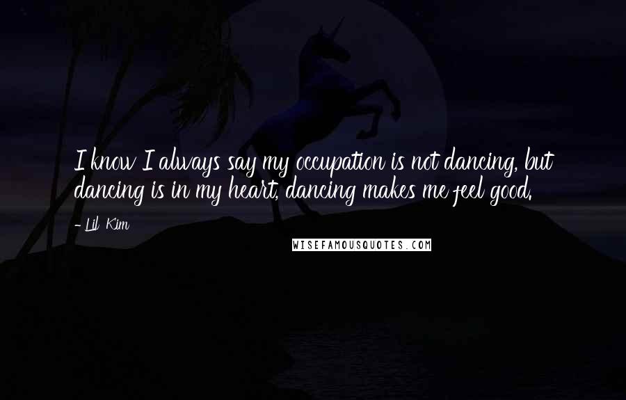 Lil' Kim Quotes: I know I always say my occupation is not dancing, but dancing is in my heart, dancing makes me feel good.