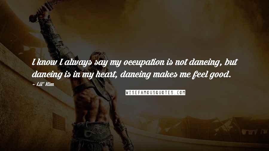 Lil' Kim Quotes: I know I always say my occupation is not dancing, but dancing is in my heart, dancing makes me feel good.