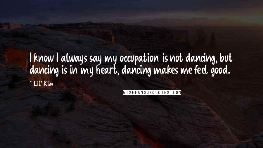Lil' Kim Quotes: I know I always say my occupation is not dancing, but dancing is in my heart, dancing makes me feel good.