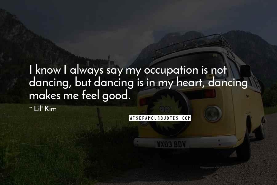 Lil' Kim Quotes: I know I always say my occupation is not dancing, but dancing is in my heart, dancing makes me feel good.