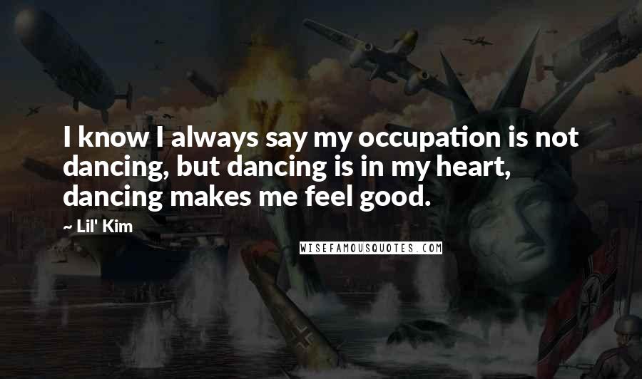 Lil' Kim Quotes: I know I always say my occupation is not dancing, but dancing is in my heart, dancing makes me feel good.