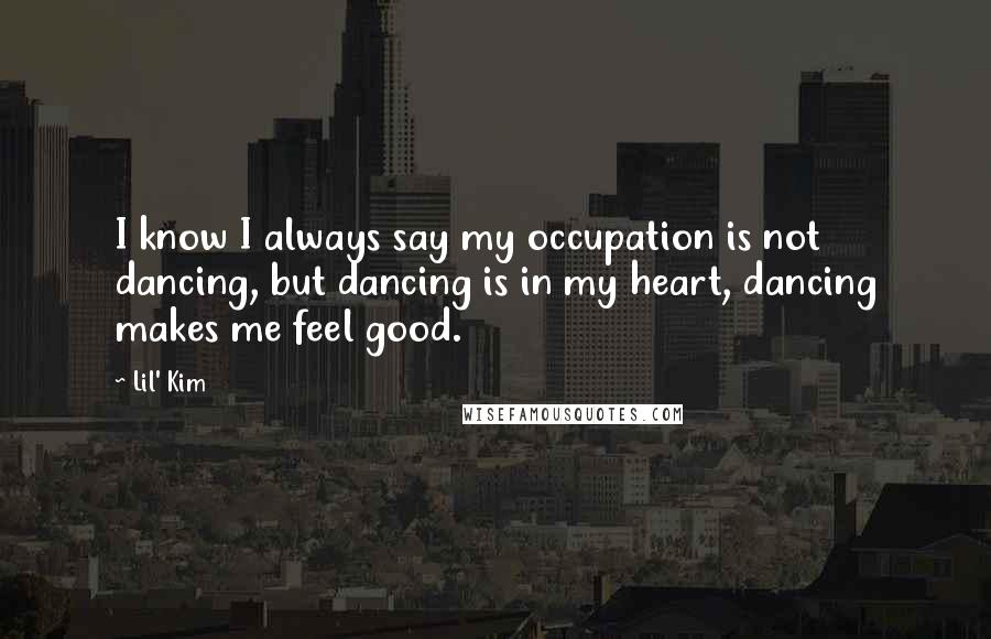 Lil' Kim Quotes: I know I always say my occupation is not dancing, but dancing is in my heart, dancing makes me feel good.