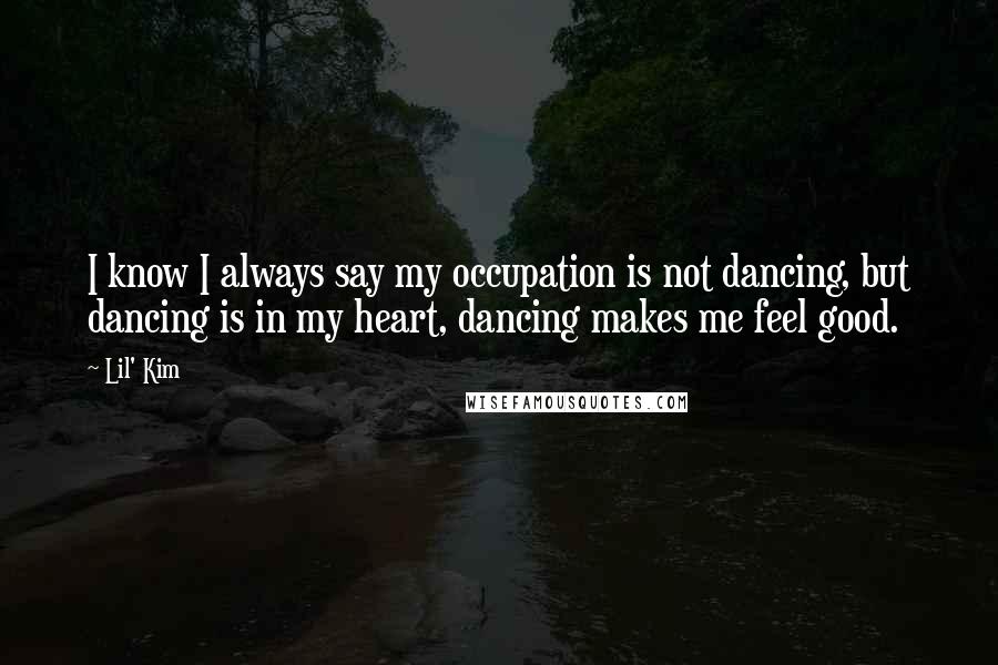Lil' Kim Quotes: I know I always say my occupation is not dancing, but dancing is in my heart, dancing makes me feel good.