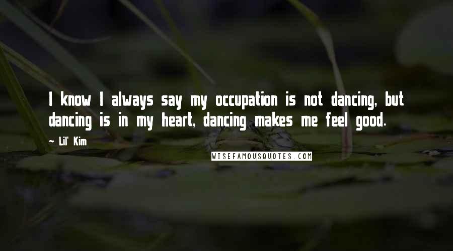 Lil' Kim Quotes: I know I always say my occupation is not dancing, but dancing is in my heart, dancing makes me feel good.