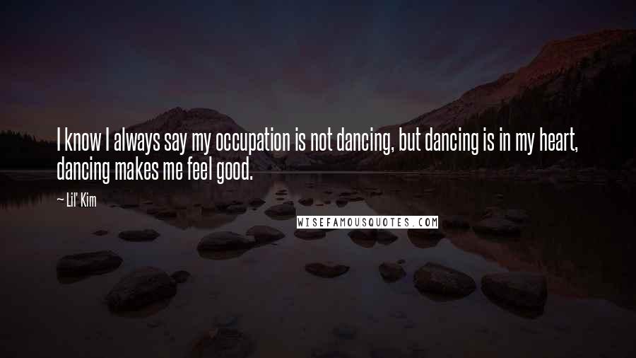 Lil' Kim Quotes: I know I always say my occupation is not dancing, but dancing is in my heart, dancing makes me feel good.