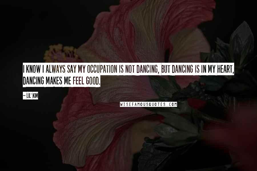 Lil' Kim Quotes: I know I always say my occupation is not dancing, but dancing is in my heart, dancing makes me feel good.