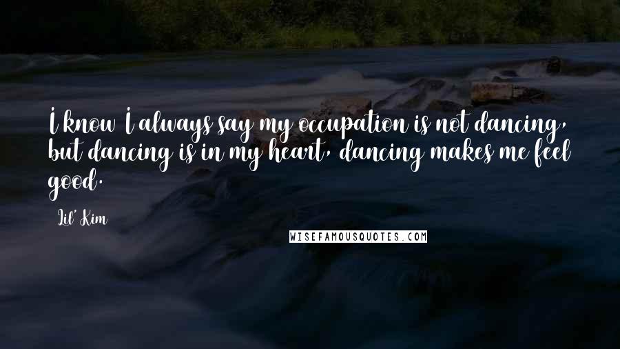 Lil' Kim Quotes: I know I always say my occupation is not dancing, but dancing is in my heart, dancing makes me feel good.