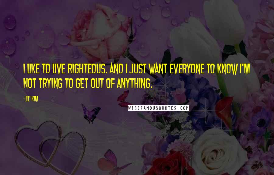 Lil' Kim Quotes: I like to live righteous. And I just want everyone to know I'm not trying to get out of anything.