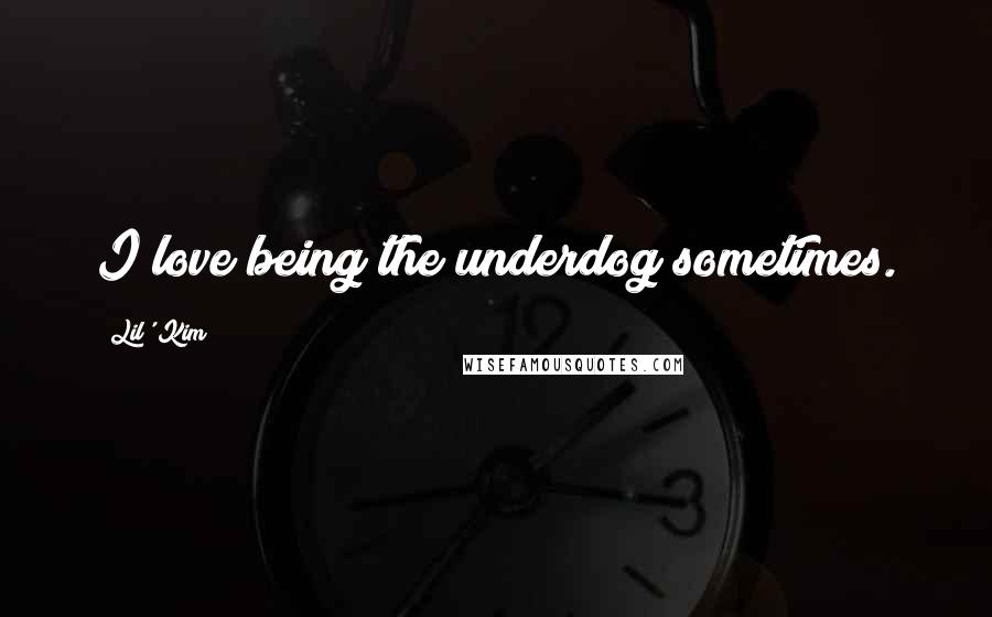 Lil' Kim Quotes: I love being the underdog sometimes.