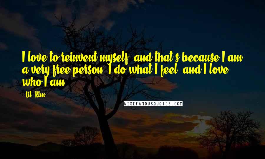 Lil' Kim Quotes: I love to reinvent myself, and that's because I am a very free person. I do what I feel, and I love who I am.