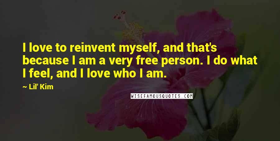 Lil' Kim Quotes: I love to reinvent myself, and that's because I am a very free person. I do what I feel, and I love who I am.