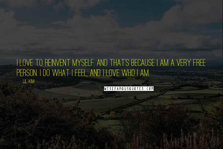 Lil' Kim Quotes: I love to reinvent myself, and that's because I am a very free person. I do what I feel, and I love who I am.