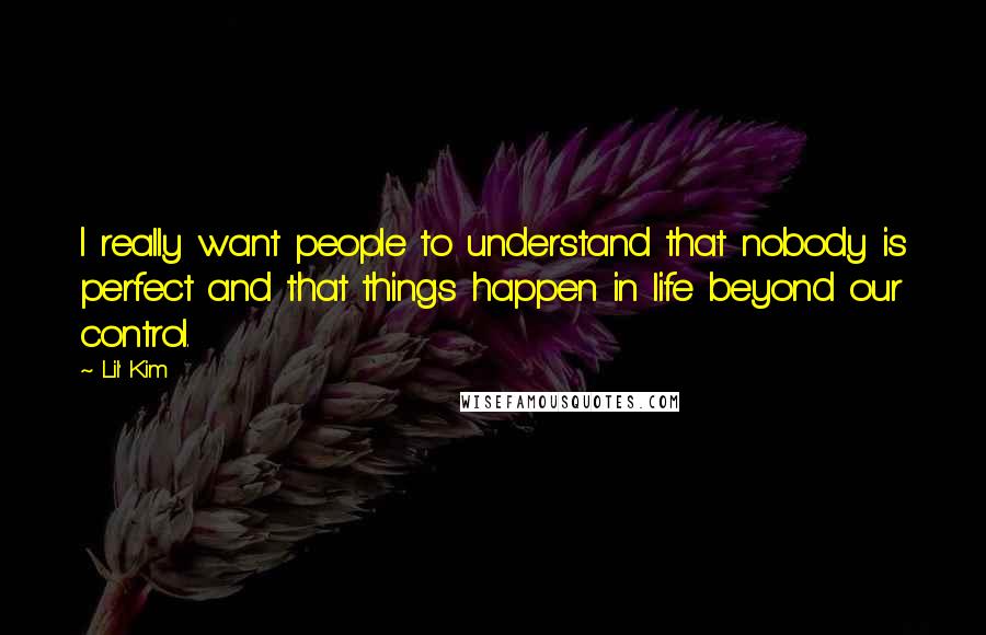 Lil' Kim Quotes: I really want people to understand that nobody is perfect and that things happen in life beyond our control.