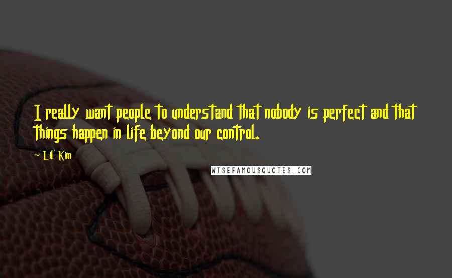 Lil' Kim Quotes: I really want people to understand that nobody is perfect and that things happen in life beyond our control.