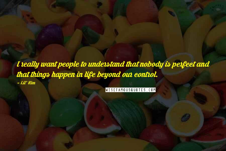 Lil' Kim Quotes: I really want people to understand that nobody is perfect and that things happen in life beyond our control.