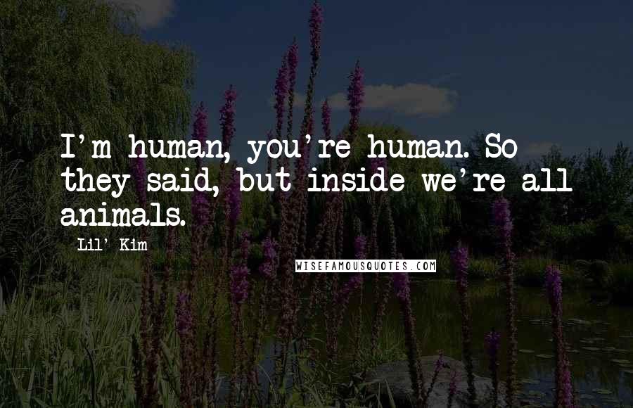 Lil' Kim Quotes: I'm human, you're human. So they said, but inside we're all animals.