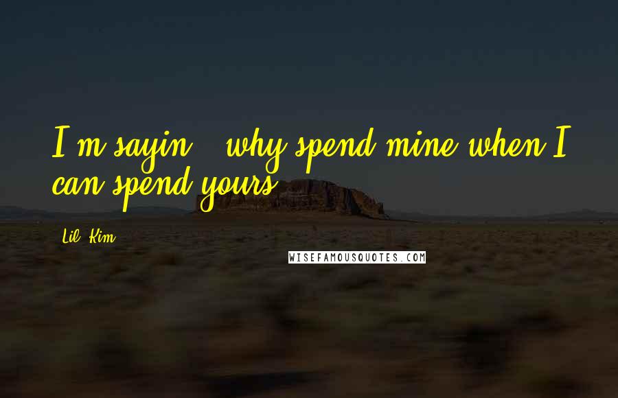 Lil' Kim Quotes: I'm sayin', why spend mine when I can spend yours?