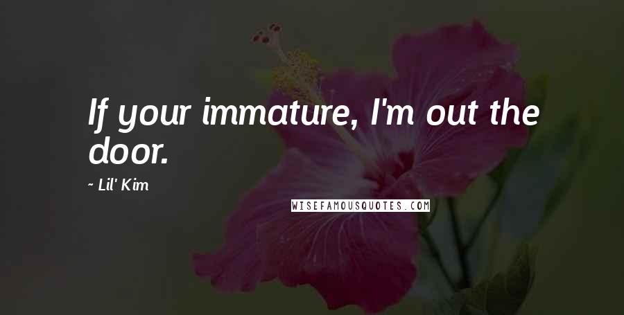 Lil' Kim Quotes: If your immature, I'm out the door.