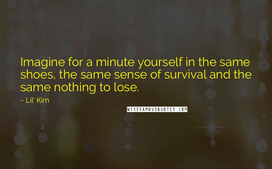 Lil' Kim Quotes: Imagine for a minute yourself in the same shoes, the same sense of survival and the same nothing to lose.