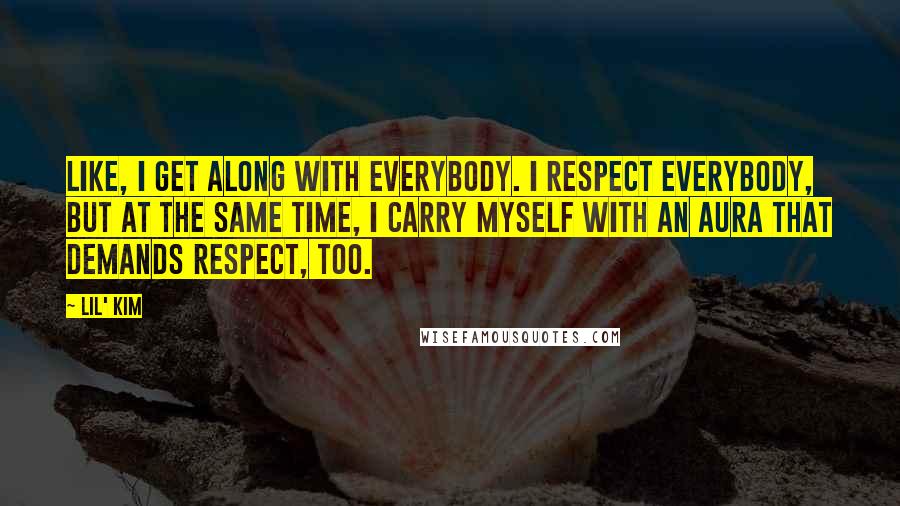 Lil' Kim Quotes: Like, I get along with everybody. I respect everybody, but at the same time, I carry myself with an aura that demands respect, too.