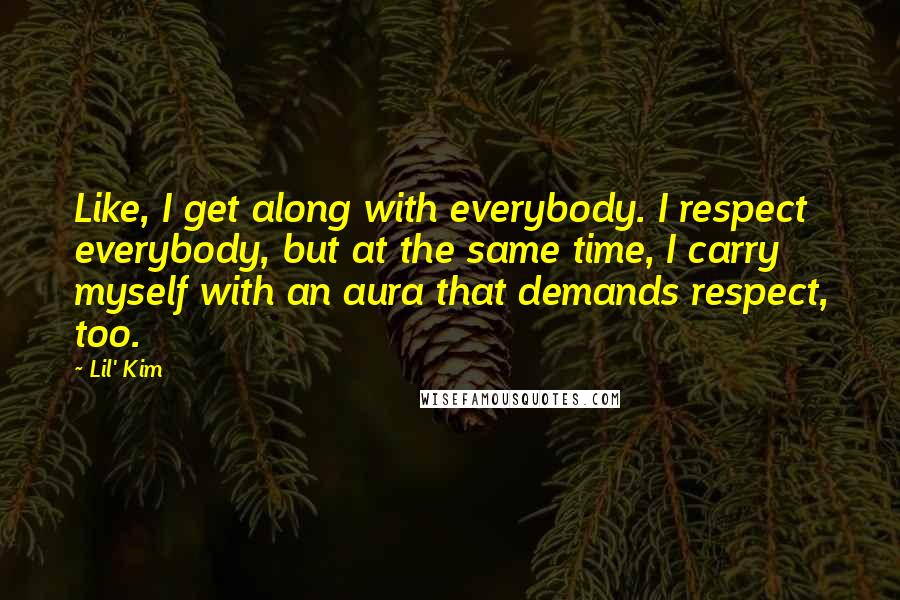 Lil' Kim Quotes: Like, I get along with everybody. I respect everybody, but at the same time, I carry myself with an aura that demands respect, too.