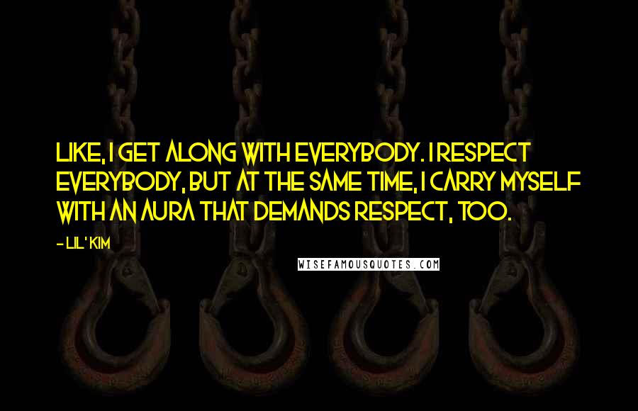 Lil' Kim Quotes: Like, I get along with everybody. I respect everybody, but at the same time, I carry myself with an aura that demands respect, too.