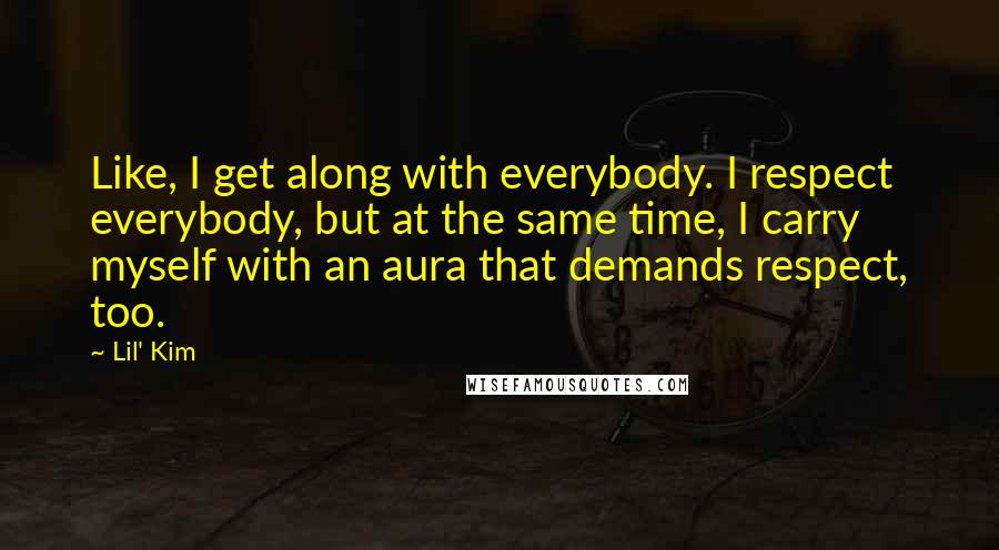 Lil' Kim Quotes: Like, I get along with everybody. I respect everybody, but at the same time, I carry myself with an aura that demands respect, too.