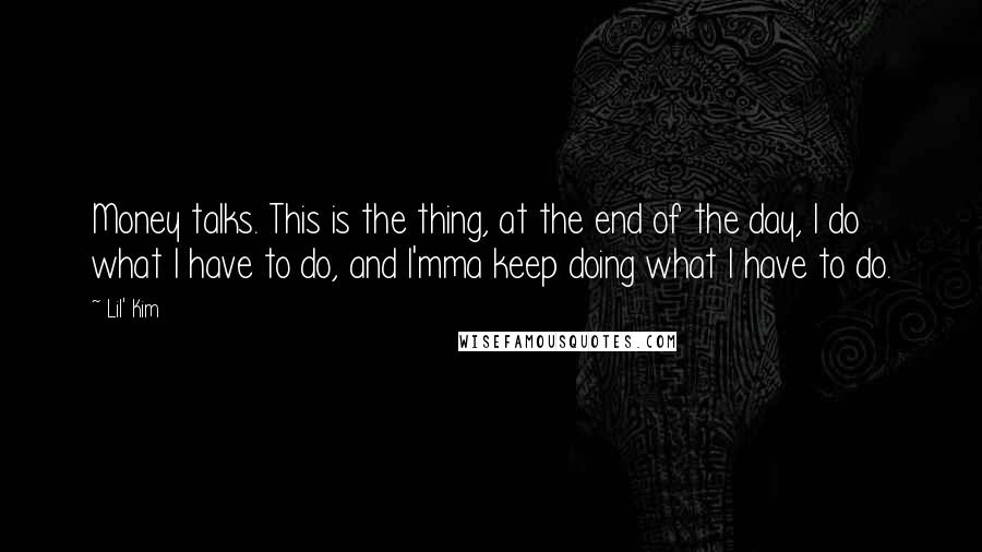 Lil' Kim Quotes: Money talks. This is the thing, at the end of the day, I do what I have to do, and I'mma keep doing what I have to do.