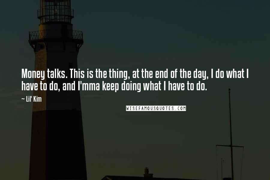 Lil' Kim Quotes: Money talks. This is the thing, at the end of the day, I do what I have to do, and I'mma keep doing what I have to do.