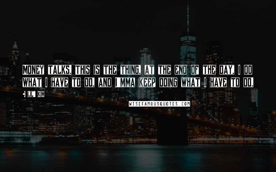 Lil' Kim Quotes: Money talks. This is the thing, at the end of the day, I do what I have to do, and I'mma keep doing what I have to do.