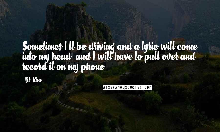Lil' Kim Quotes: Sometimes I'll be driving and a lyric will come into my head, and I will have to pull over and record it on my phone.