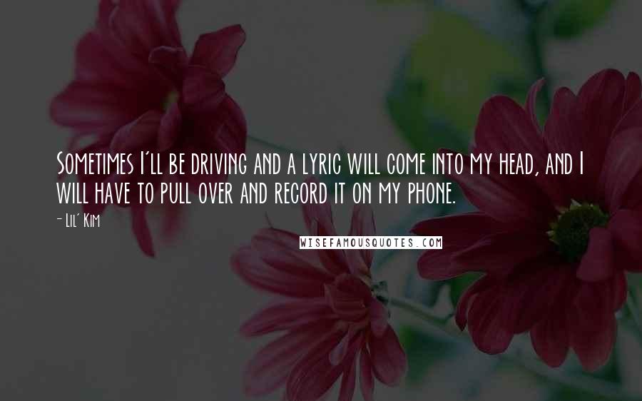 Lil' Kim Quotes: Sometimes I'll be driving and a lyric will come into my head, and I will have to pull over and record it on my phone.