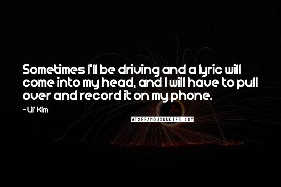 Lil' Kim Quotes: Sometimes I'll be driving and a lyric will come into my head, and I will have to pull over and record it on my phone.