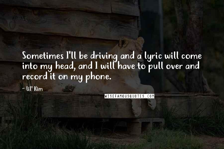 Lil' Kim Quotes: Sometimes I'll be driving and a lyric will come into my head, and I will have to pull over and record it on my phone.